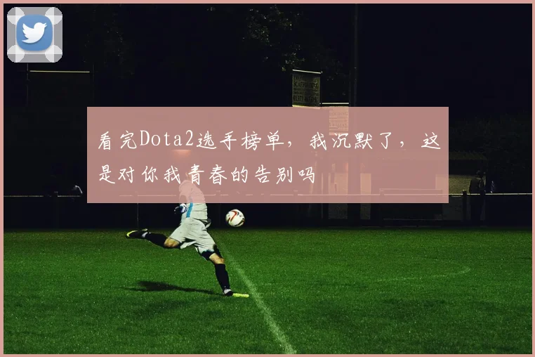 看完Dota2选手榜单，我沉默了，这是对你我青春的告别吗