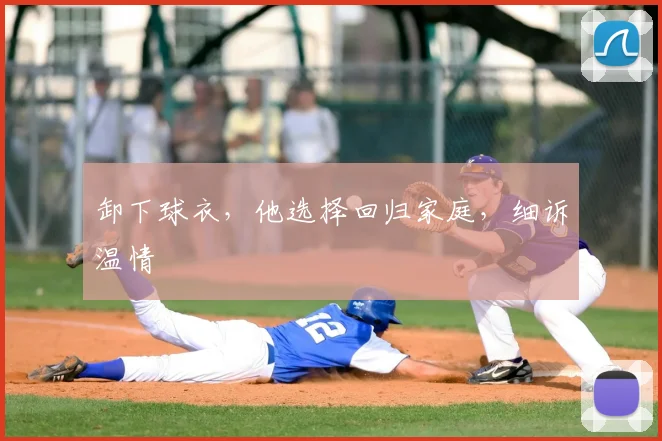 卸下球衣，他选择回归家庭，细诉温情