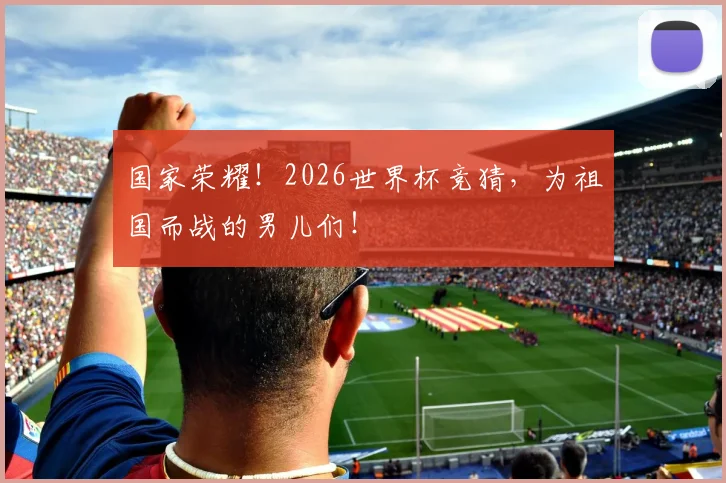 国家荣耀！2026世界杯竞猜，为祖国而战的男儿们！