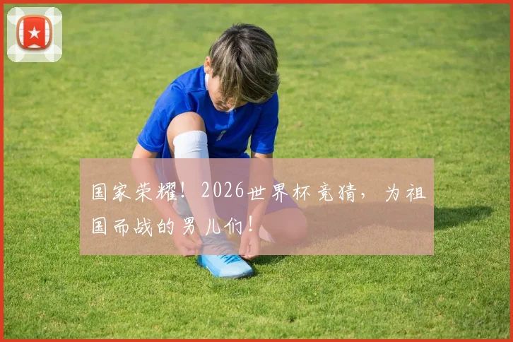 国家荣耀！2026世界杯竞猜，为祖国而战的男儿们！