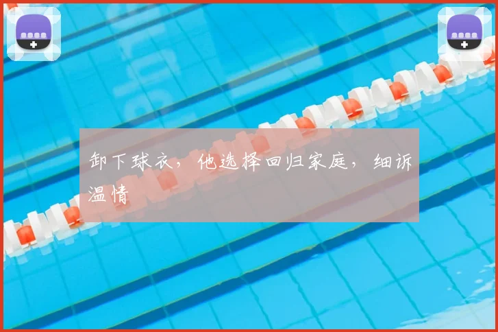 卸下球衣，他选择回归家庭，细诉温情