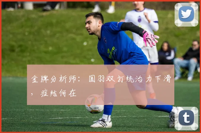 金牌分析师：国羽双打统治力下滑，症结何在