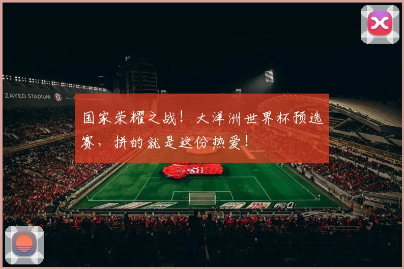 国家荣耀之战！大洋洲世界杯预选赛，拼的就是这份热爱！
