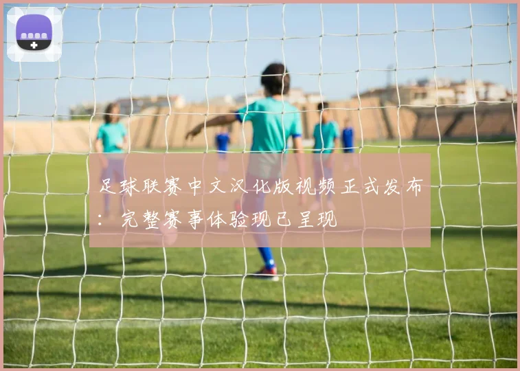 足球联赛中文汉化版视频正式发布：完整赛事体验现已呈现