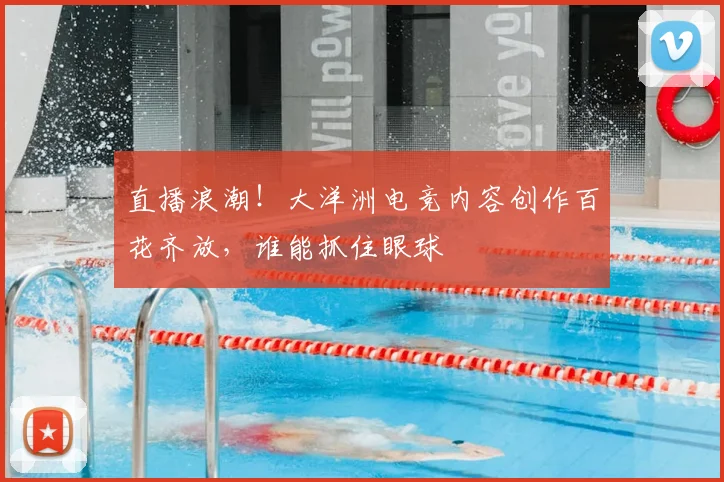 直播浪潮！大洋洲电竞内容创作百花齐放，谁能抓住眼球