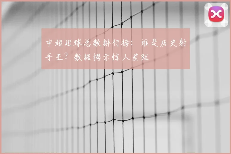 中超进球总数排行榜：谁是历史射手王？数据揭示惊人差距
