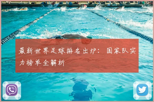 最新世界足球排名出炉：国家队实力榜单全解析