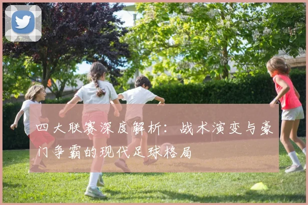 四大联赛深度解析：战术演变与豪门争霸的现代足球格局