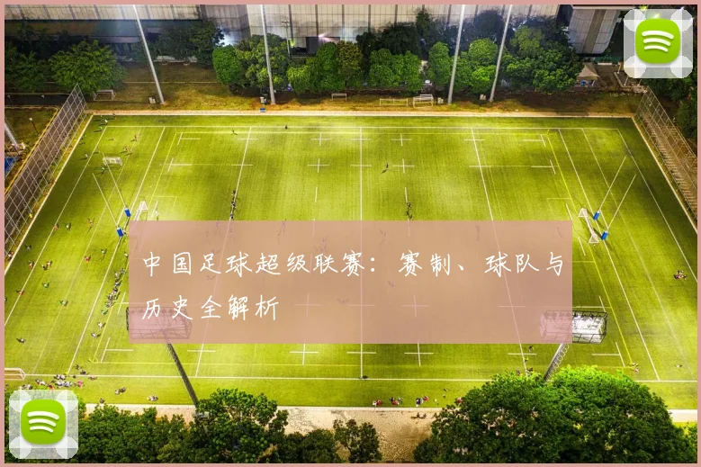 中国足球超级联赛:赛制、球队与历史全解析