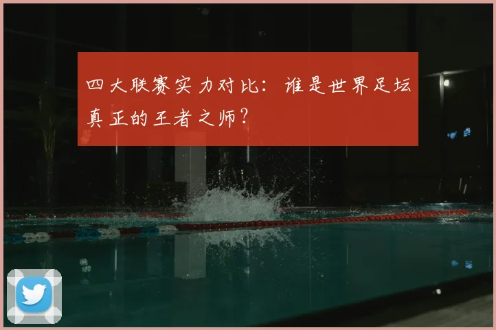 四大联赛实力对比：谁是世界足坛真正的王者之师？