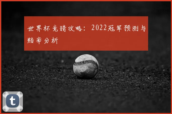 世界杯竞猜攻略:2022冠军预测与赔率分析