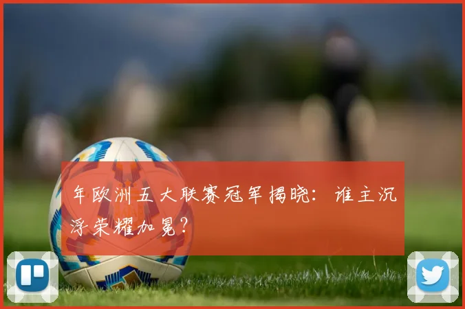 年欧洲五大联赛冠军揭晓：谁主沉浮荣耀加冕？