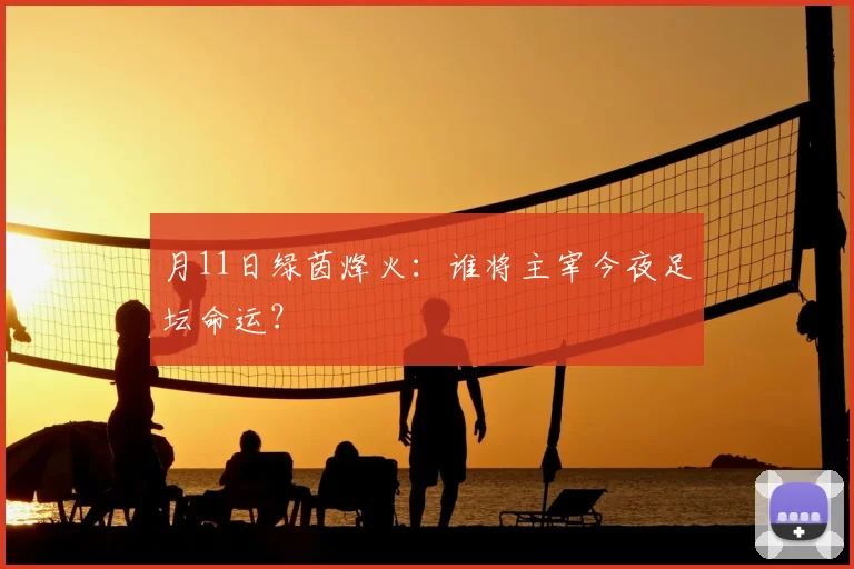 月11日绿茵烽火:谁将主宰今夜足坛命运?