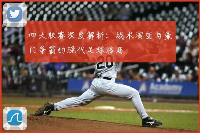 四大联赛深度解析:战术演变与豪门争霸的现代足球格局