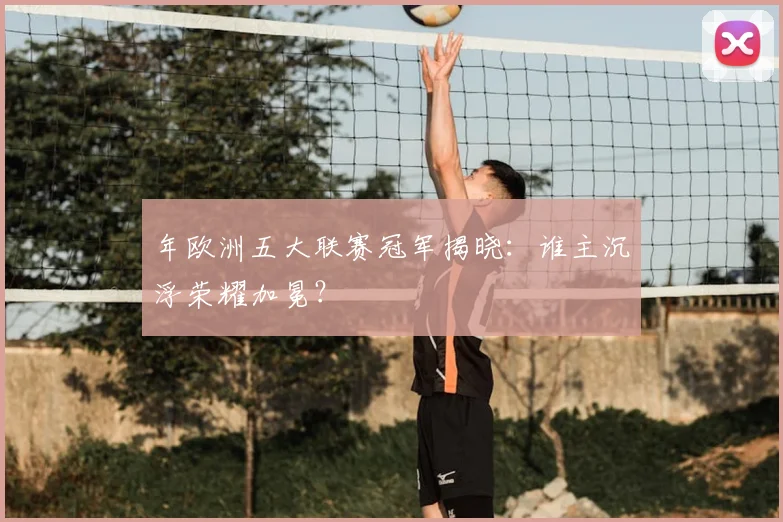 年欧洲五大联赛冠军揭晓：谁主沉浮荣耀加冕？