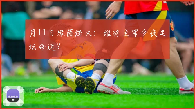 月11日绿茵烽火:谁将主宰今夜足坛命运?