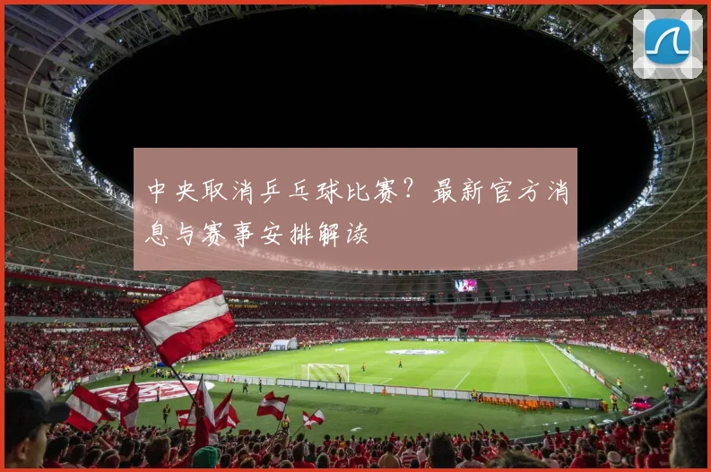 中央取消乒乓球比赛?最新官方消息与赛事安排解读